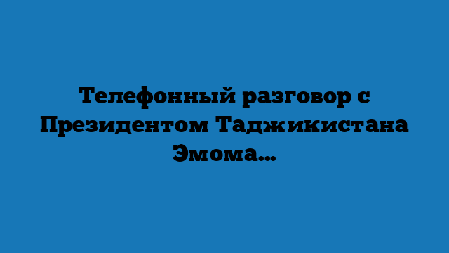 Телефонный разговор с Президентом Таджикистана Эмомали Рахмоном